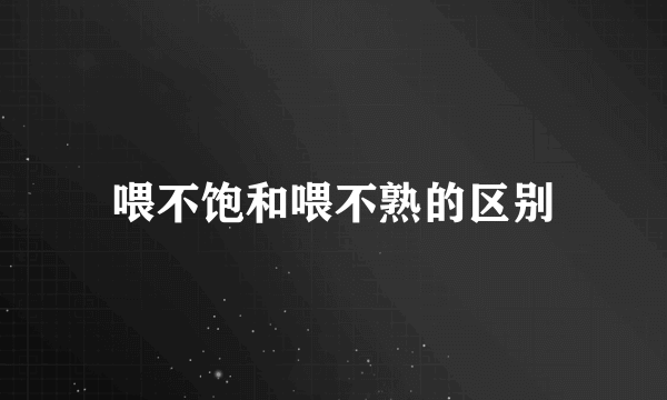喂不饱和喂不熟的区别