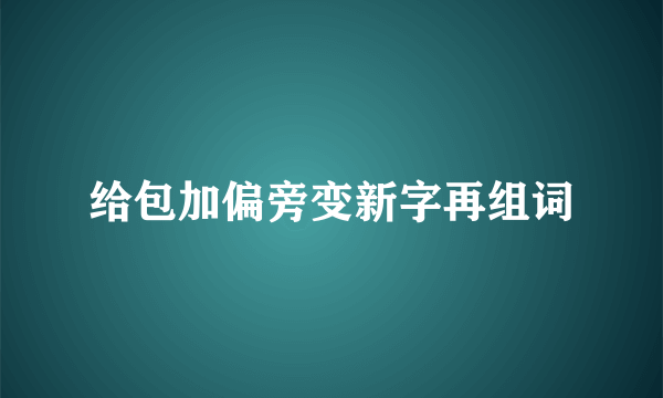 给包加偏旁变新字再组词