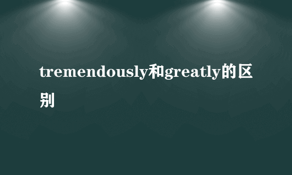 tremendously和greatly的区别