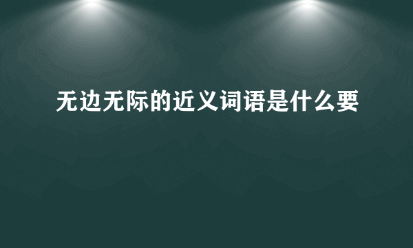 无边无际的近义词语是什么要