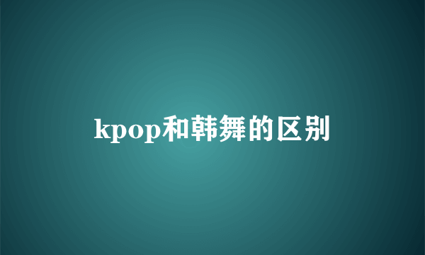kpop和韩舞的区别