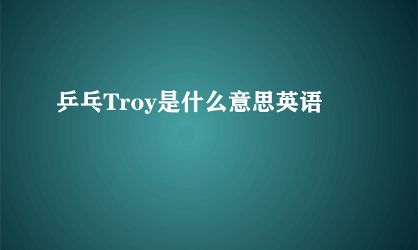 乒乓Troy是什么意思英语