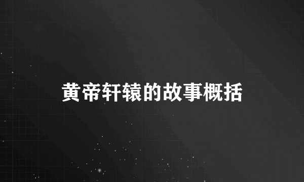 黄帝轩辕的故事概括