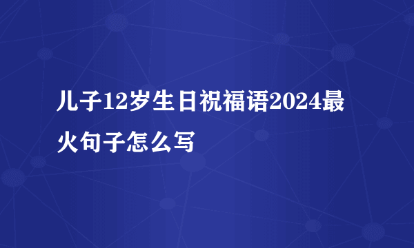 儿子12岁生日祝福语2024最火句子怎么写
