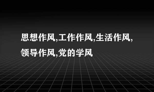 思想作风,工作作风,生活作风,领导作风,党的学风