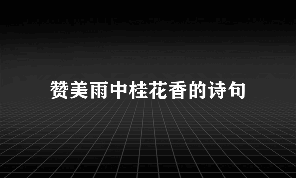 赞美雨中桂花香的诗句