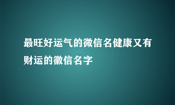 最旺好运气的微信名健康又有财运的徽信名字