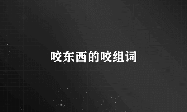 咬东西的咬组词