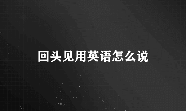 回头见用英语怎么说