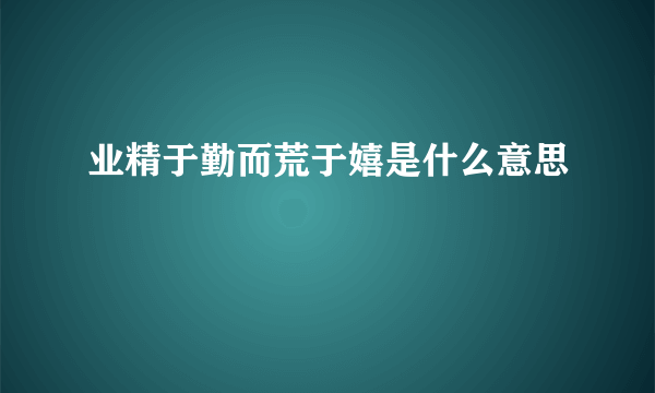 业精于勤而荒于嬉是什么意思