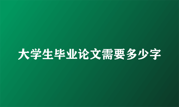 大学生毕业论文需要多少字