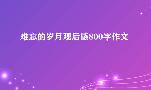 难忘的岁月观后感800字作文
