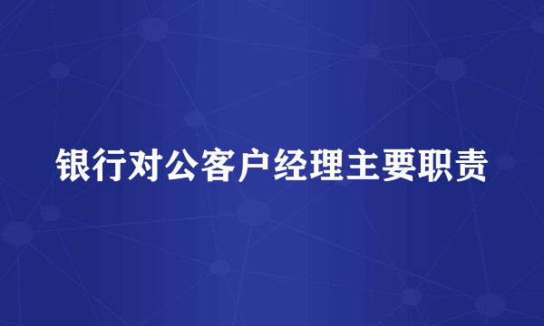银行对公客户经理主要职责