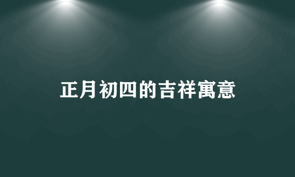 正月初四的吉祥寓意