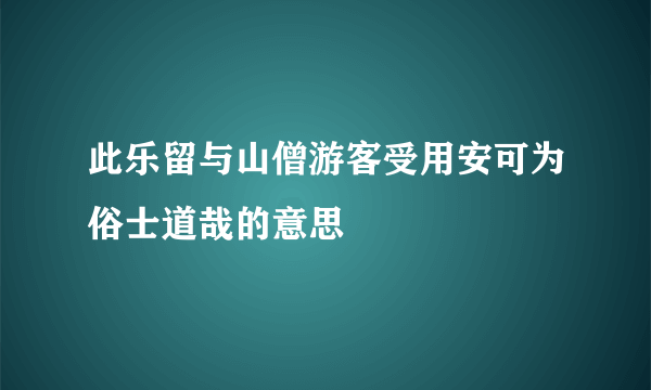 此乐留与山僧游客受用安可为俗士道哉的意思