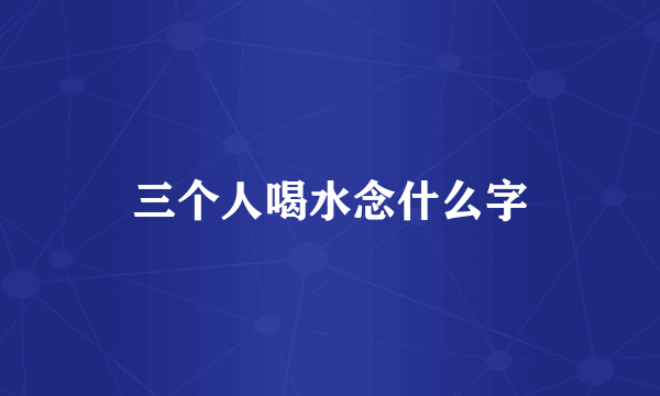 三个人喝水念什么字