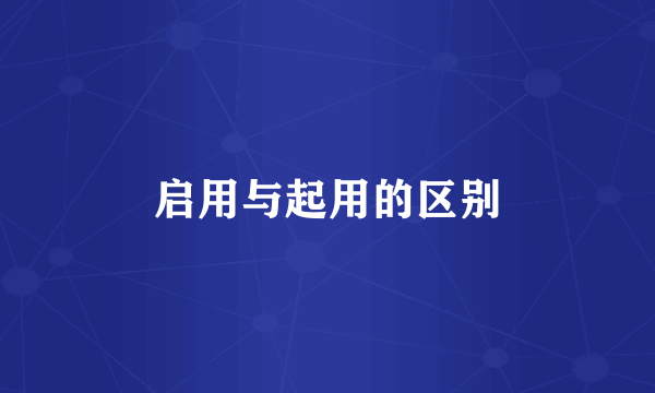 启用与起用的区别