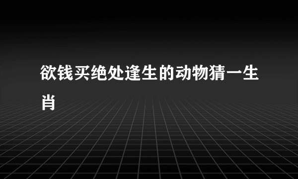 欲钱买绝处逢生的动物猜一生肖