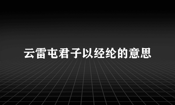 云雷屯君子以经纶的意思