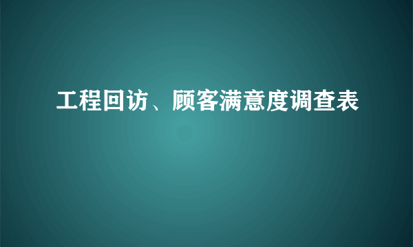 工程回访、顾客满意度调查表
