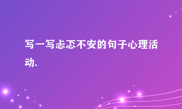 写一写忐忑不安的句子心理活动.