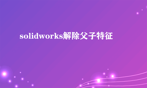 solidworks解除父子特征