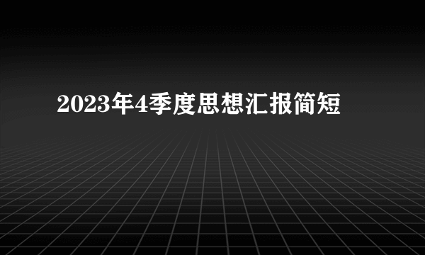 2023年4季度思想汇报简短