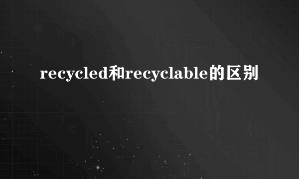 recycled和recyclable的区别
