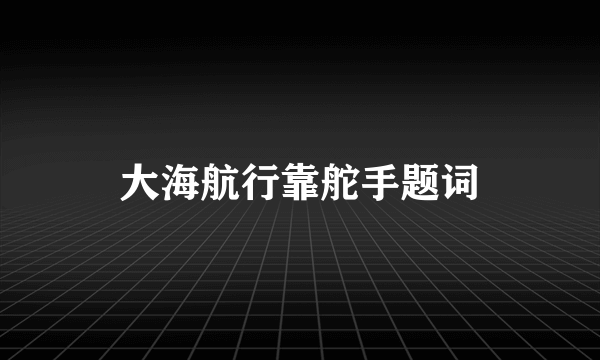 大海航行靠舵手题词