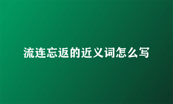 流连忘返的近义词怎么写