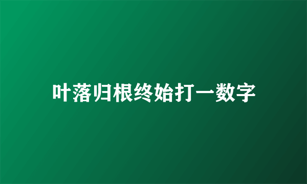 叶落归根终始打一数字