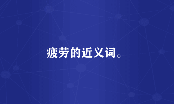 疲劳的近义词。