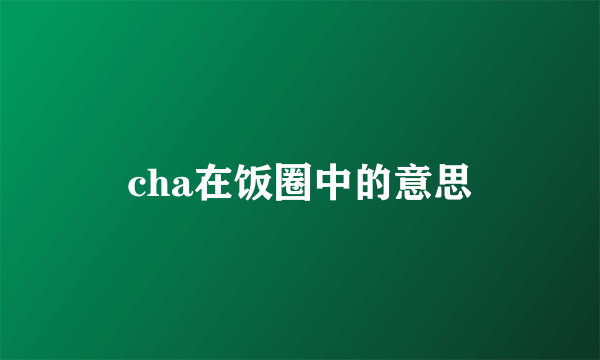 cha在饭圈中的意思