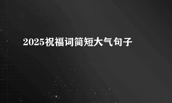 2025祝福词简短大气句子