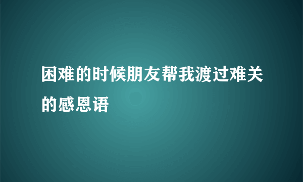 困难的时候朋友帮我渡过难关的感恩语