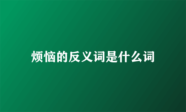 烦恼的反义词是什么词