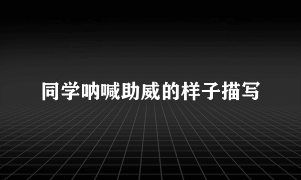 同学呐喊助威的样子描写
