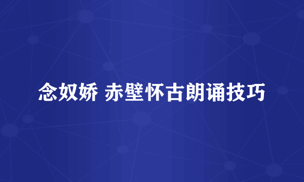 念奴娇 赤壁怀古朗诵技巧