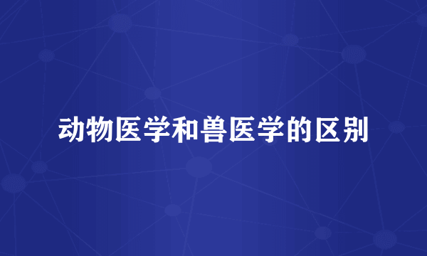 动物医学和兽医学的区别