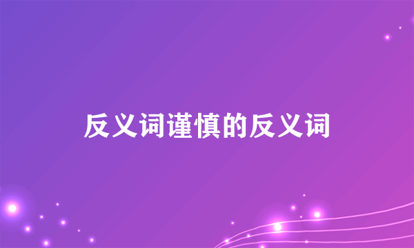 反义词谨慎的反义词