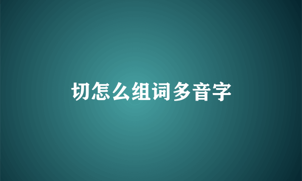 切怎么组词多音字