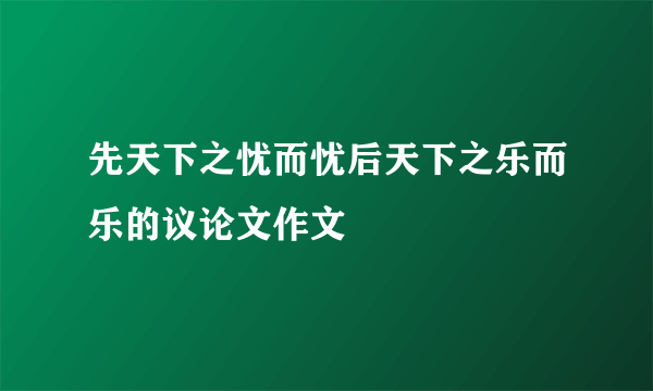 先天下之忧而忧后天下之乐而乐的议论文作文