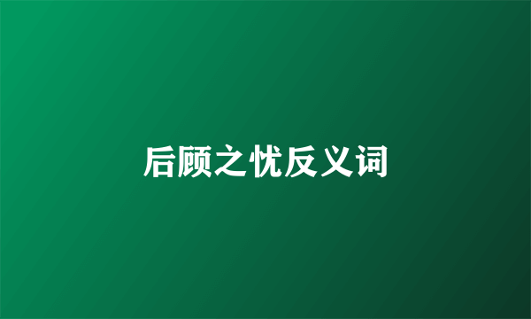 后顾之忧反义词