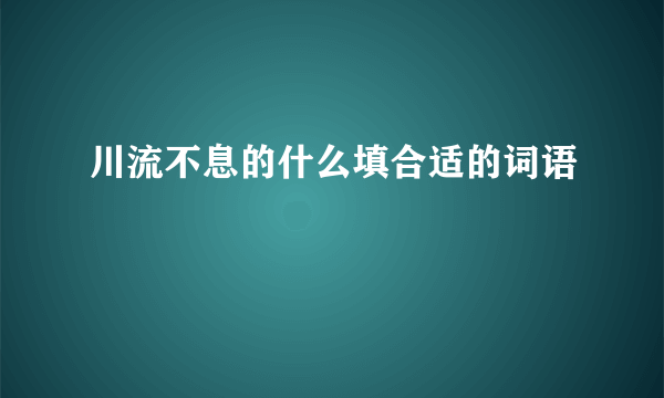 川流不息的什么填合适的词语