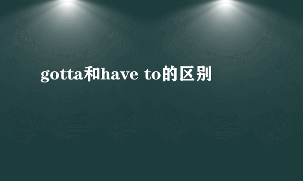 gotta和have to的区别