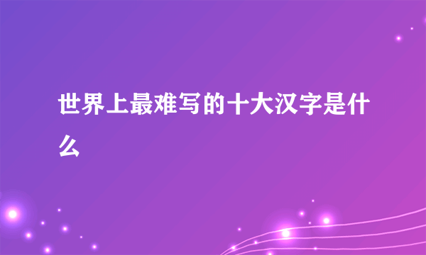 世界上最难写的十大汉字是什么