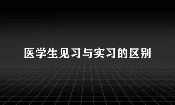 医学生见习与实习的区别