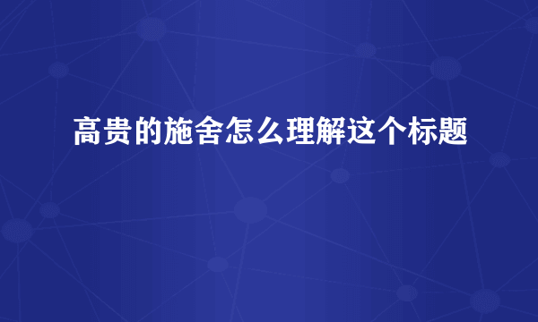 高贵的施舍怎么理解这个标题