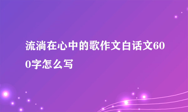 流淌在心中的歌作文白话文600字怎么写