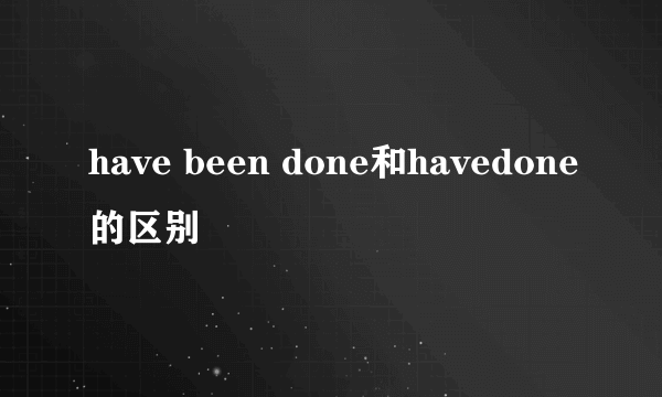 have been done和havedone的区别